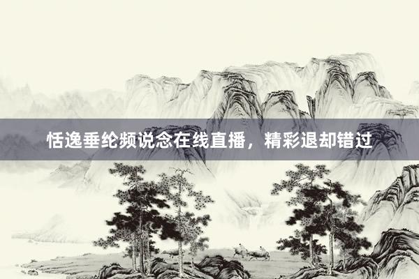 恬逸垂纶频说念在线直播,精彩退却错过